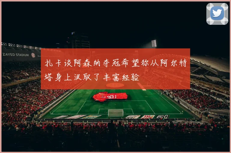 扎卡谈阿森纳夺冠希望称从阿尔特塔身上汲取了丰富经验