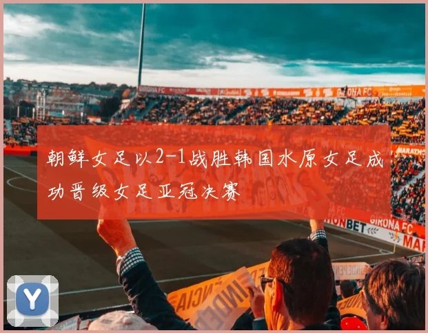 朝鲜女足以2-1战胜韩国水原女足成功晋级女足亚冠决赛