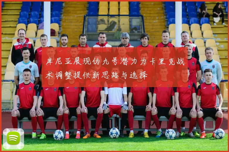 库尼亚展现伪九号潜力为卡里克战术调整提供新思路与选择