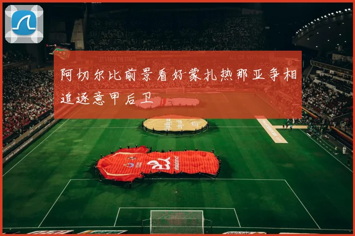 阿切尔比前景看好蒙扎热那亚争相追逐意甲后卫