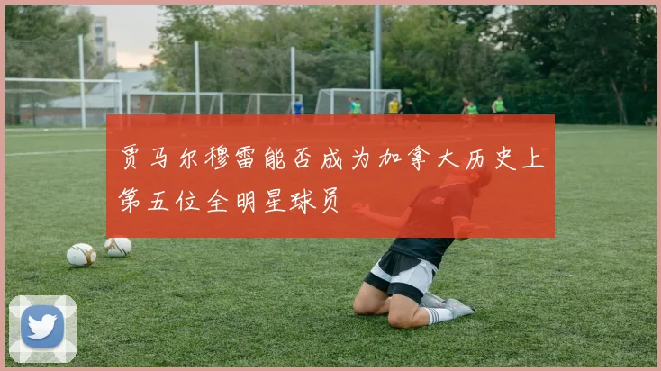 贾马尔穆雷能否成为加拿大历史上第五位全明星球员