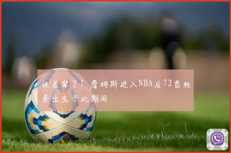 快差辈了！詹姆斯进入NBA后72首轮秀出生于此期间