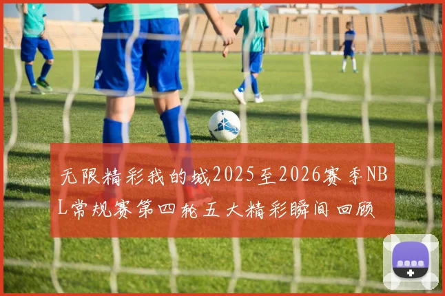 无限精彩我的城2025至2026赛季NBL常规赛第四轮五大精彩瞬间回顾
