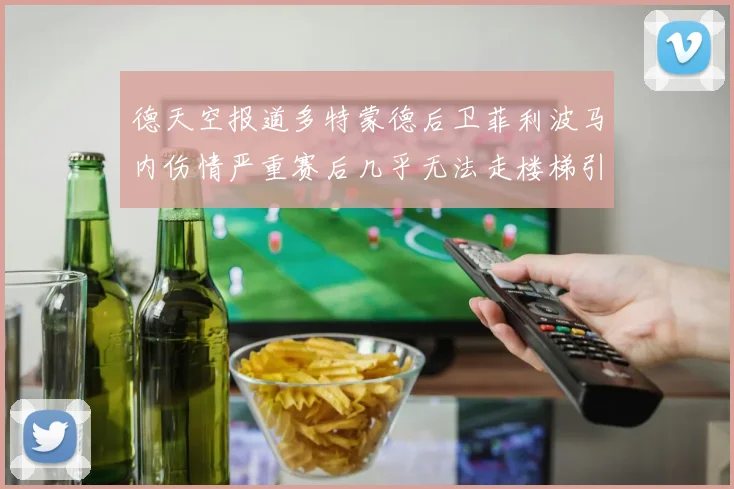 德天空报道多特蒙德后卫菲利波马内伤情严重赛后几乎无法走楼梯引发关注