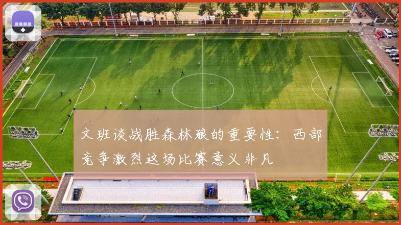 文班谈战胜森林狼的重要性：西部竞争激烈这场比赛意义非凡