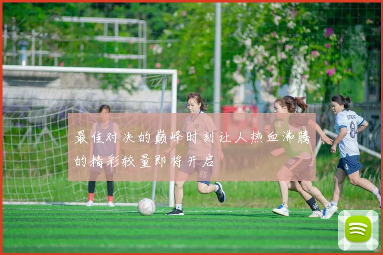 最佳对决的巅峰时刻让人热血沸腾的精彩较量即将开启