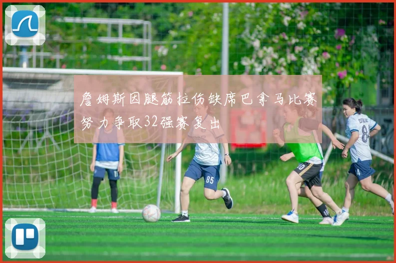 詹姆斯因腿筋拉伤缺席巴拿马比赛努力争取32强赛复出