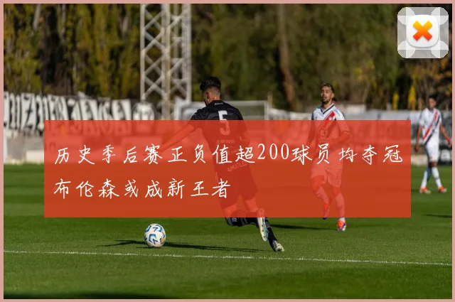 历史季后赛正负值超200球员均夺冠布伦森或成新王者