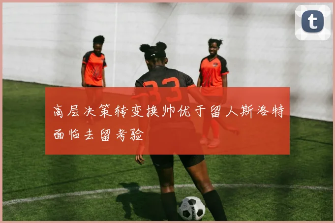 高层决策转变换帅优于留人斯洛特面临去留考验