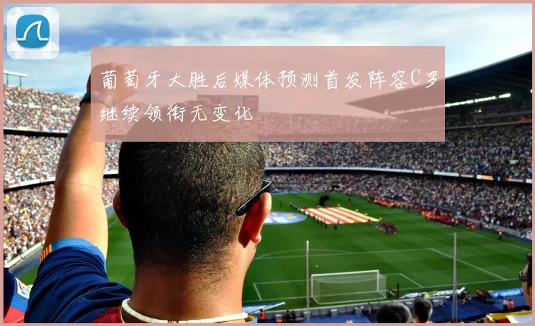 葡萄牙大胜后媒体预测首发阵容C罗继续领衔无变化