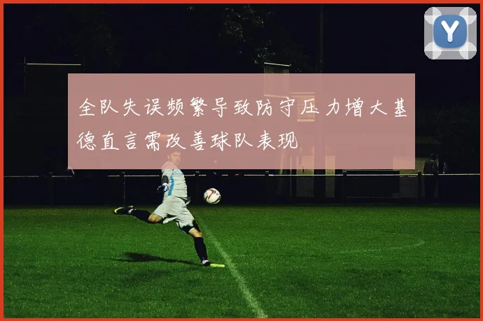 全队失误频繁导致防守压力增大基德直言需改善球队表现