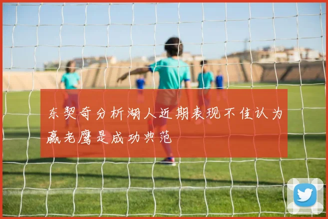 东契奇分析湖人近期表现不佳认为赢老鹰是成功典范