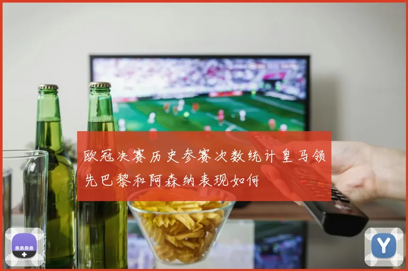 欧冠决赛历史参赛次数统计皇马领先巴黎和阿森纳表现如何