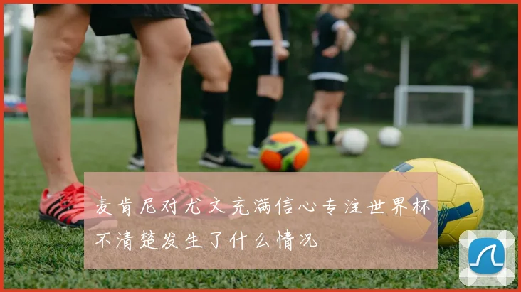 麦肯尼对尤文充满信心专注世界杯不清楚发生了什么情况