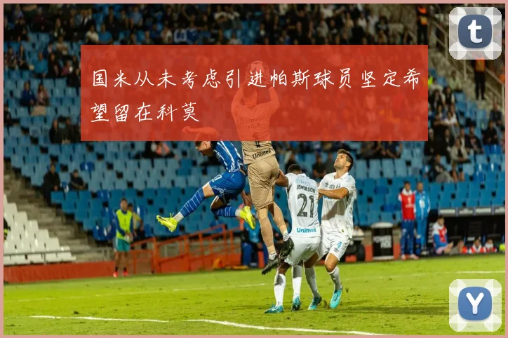 国米从未考虑引进帕斯球员坚定希望留在科莫