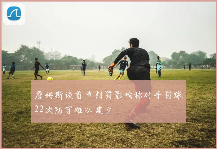 詹姆斯谈首节判罚影响称对手罚球22次防守难以建立