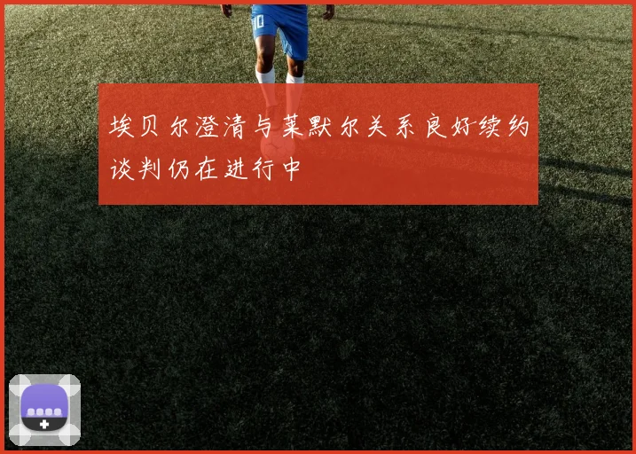 埃贝尔澄清与莱默尔关系良好续约谈判仍在进行中