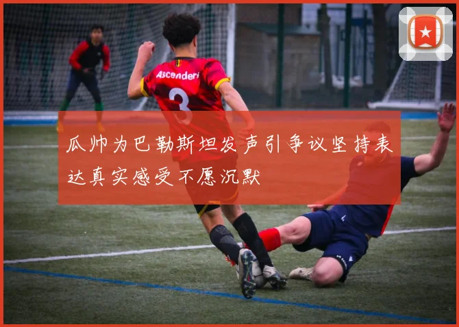 瓜帅为巴勒斯坦发声引争议坚持表达真实感受不愿沉默