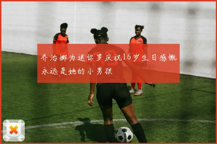 乔治娜为迷你罗庆祝16岁生日感慨永远是她的小男孩
