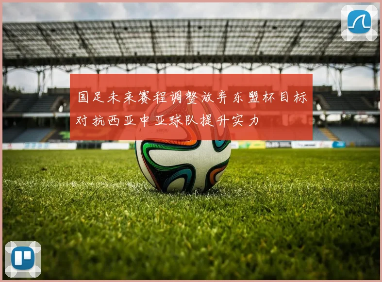 国足未来赛程调整放弃东盟杯目标对抗西亚中亚球队提升实力
