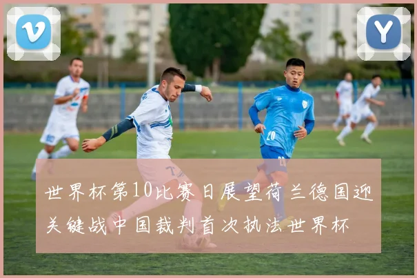 世界杯第10比赛日展望荷兰德国迎关键战中国裁判首次执法世界杯