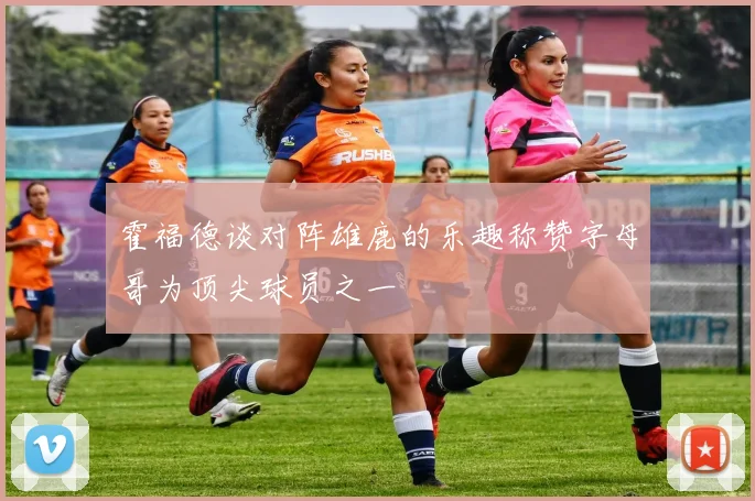 霍福德谈对阵雄鹿的乐趣称赞字母哥为顶尖球员之一