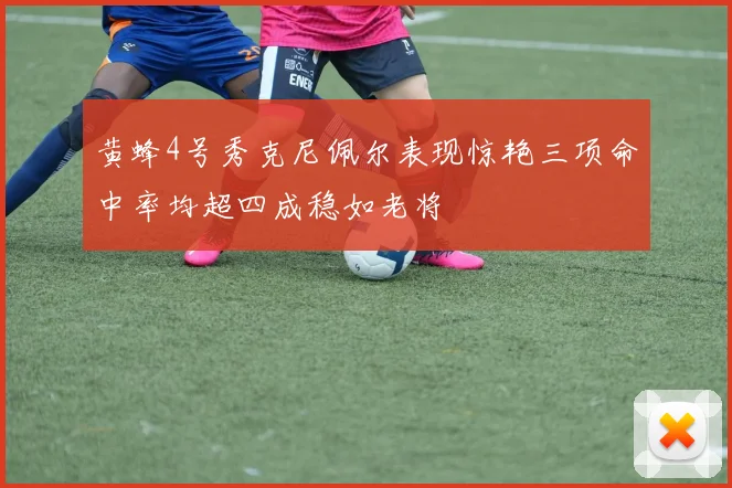 黄蜂4号秀克尼佩尔表现惊艳三项命中率均超四成稳如老将