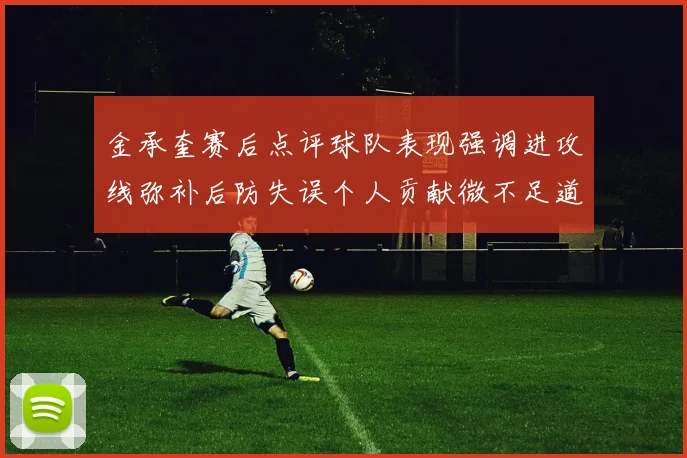 金承奎赛后点评球队表现强调进攻线弥补后防失误个人贡献微不足道