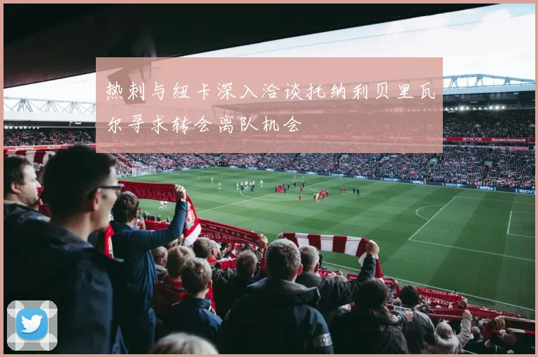 热刺与纽卡深入洽谈托纳利贝里瓦尔寻求转会离队机会