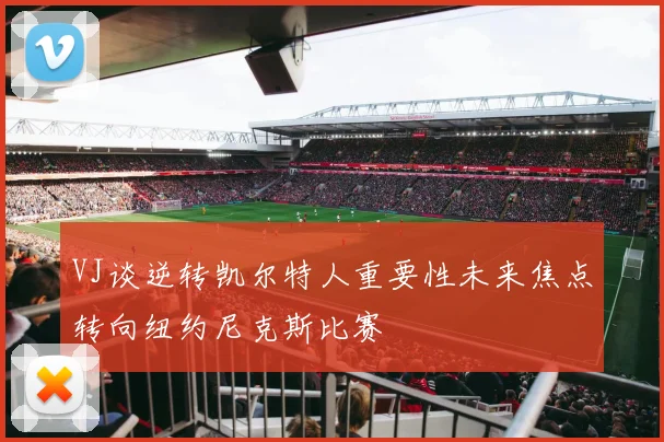 VJ谈逆转凯尔特人重要性未来焦点转向纽约尼克斯比赛