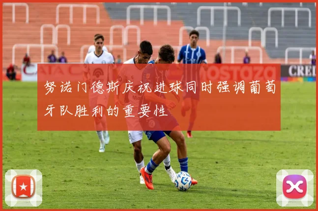 努诺门德斯庆祝进球同时强调葡萄牙队胜利的重要性
