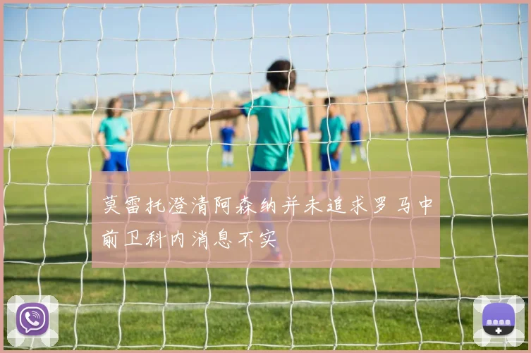 莫雷托澄清阿森纳并未追求罗马中前卫科内消息不实